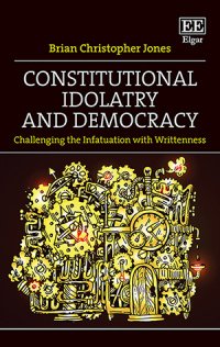 2. 	Brian Christopher Jones, Constitutional Idolatry and Democracy: Challenging the Infatuation with Writtenness (Elgar, 2020