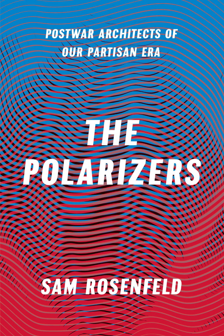 Sam Rosenfeld, The Polarizers: Postwar Architects of Our Partisan Era