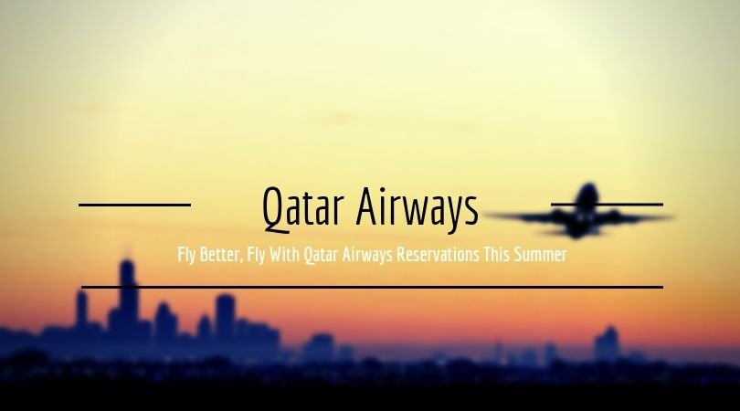 Fly Better, Fly With Qatar Airways Reservations This Summer