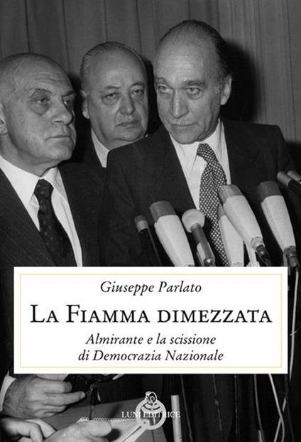 GIUSEPPE PARLATO, "LA FIAMMA DIMEZZATA -  ALMIRANTE E LA SCISSIONE DI DEMOCRAZIA NAZIONALE" (ED. LUNI)